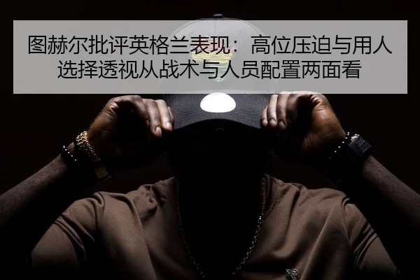图赫尔批评英格兰表现：高位压迫与用人选择透视从战术与人员配置两面看