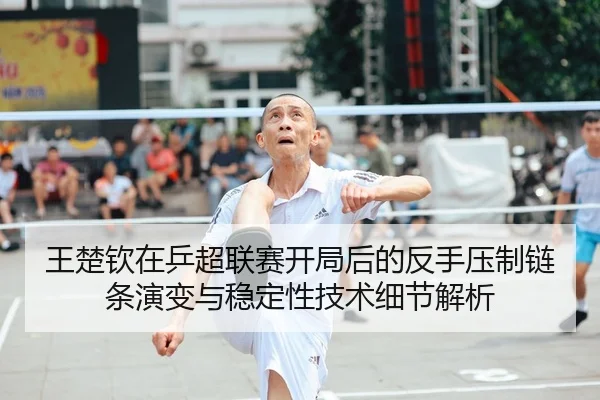 王楚钦在乒超联赛开局后的反手压制链条演变与稳定性技术细节解析